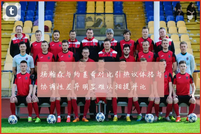 杨瀚森与约基奇对比引热议体格与协调性差异明显难以相提并论