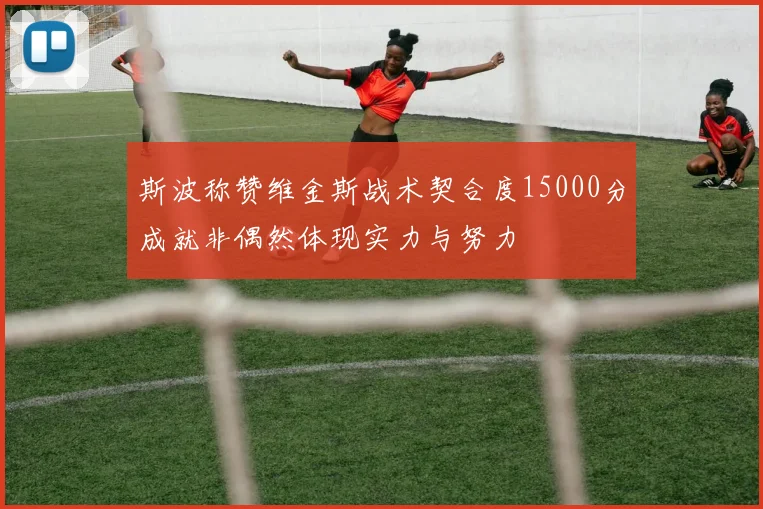 斯波称赞维金斯战术契合度15000分成就非偶然体现实力与努力