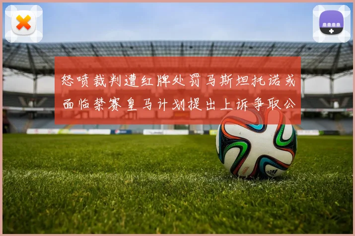 怒喷裁判遭红牌处罚马斯坦托诺或面临禁赛皇马计划提出上诉争取公正处理