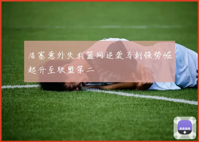 活塞意外失利篮网逆袭马刺强势崛起升至联盟第二