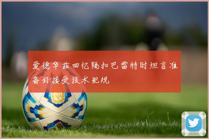 爱德华兹回忆隔扣巴雷特时坦言准备好接受技术犯规