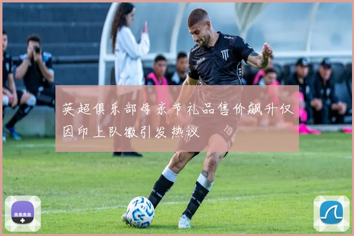 英超俱乐部母亲节礼品售价飙升仅因印上队徽引发热议
