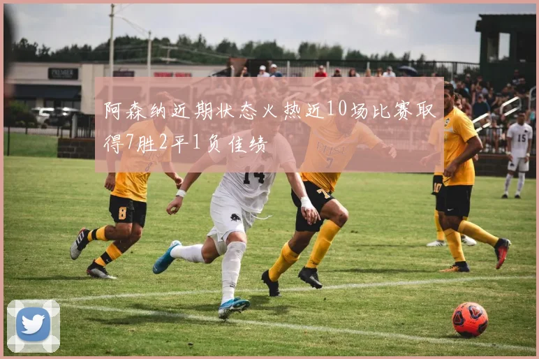 阿森纳近期状态火热近10场比赛取得7胜2平1负佳绩