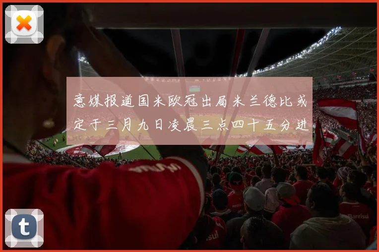 意媒报道国米欧冠出局米兰德比或定于三月九日凌晨三点四十五分进行