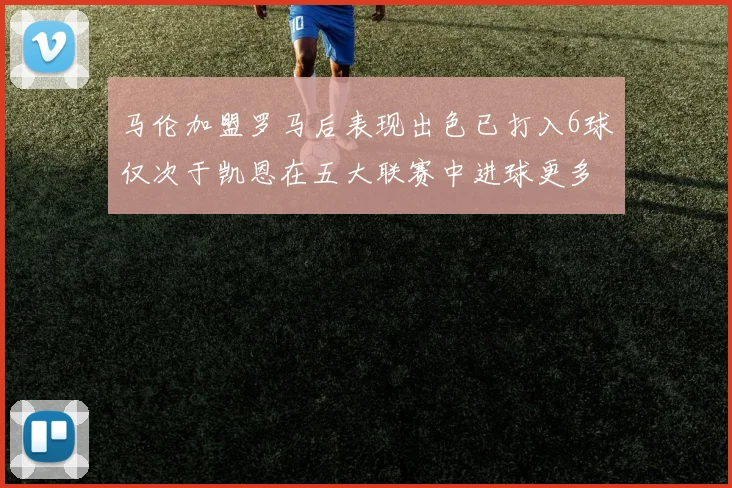 马伦加盟罗马后表现出色已打入6球仅次于凯恩在五大联赛中进球更多
