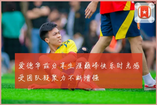 爱德华兹分享生涯巅峰快乐时光感受团队凝聚力不断增强