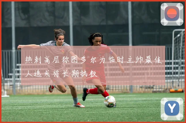 热刺高层称图多尔为临时主帅最佳人选或将长期执教