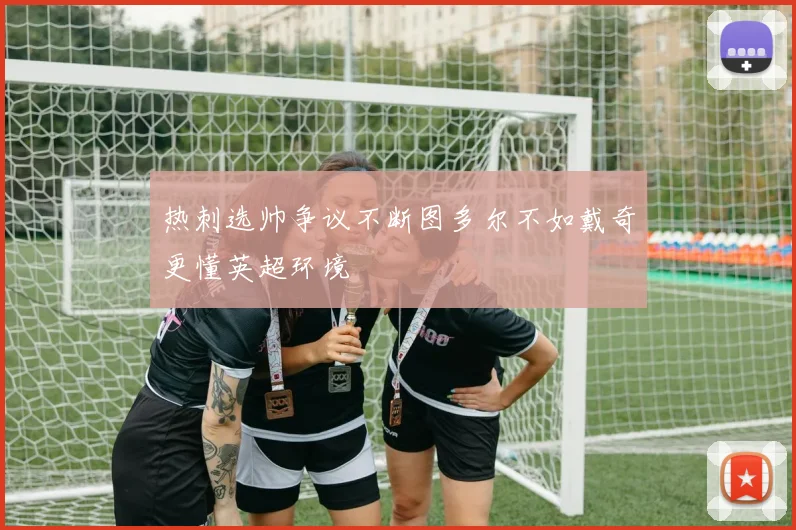 热刺选帅争议不断图多尔不如戴奇更懂英超环境