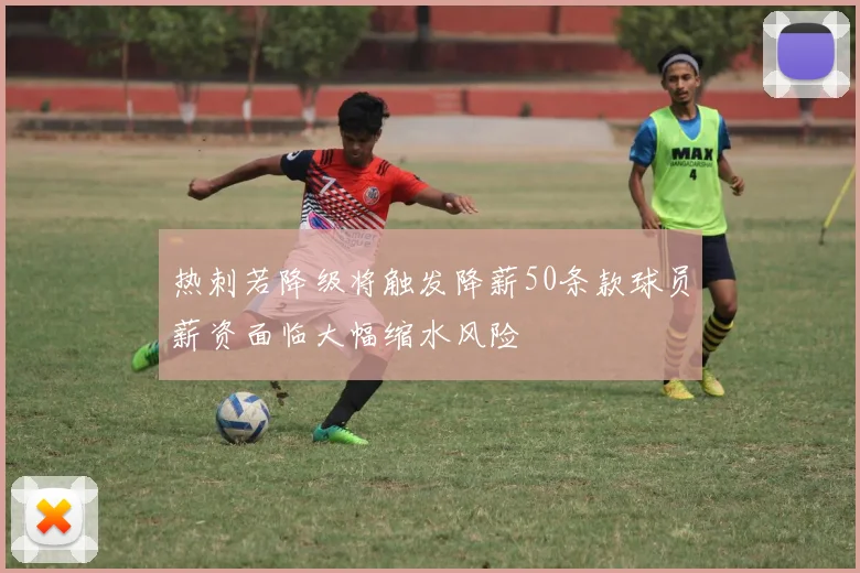 热刺若降级将触发降薪50条款球员薪资面临大幅缩水风险