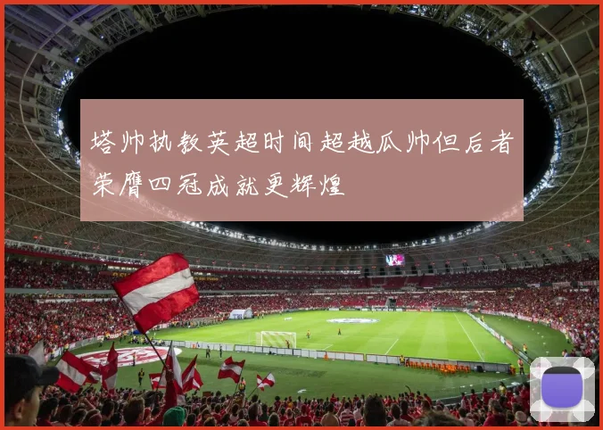 塔帅执教英超时间超越瓜帅但后者荣膺四冠成就更辉煌