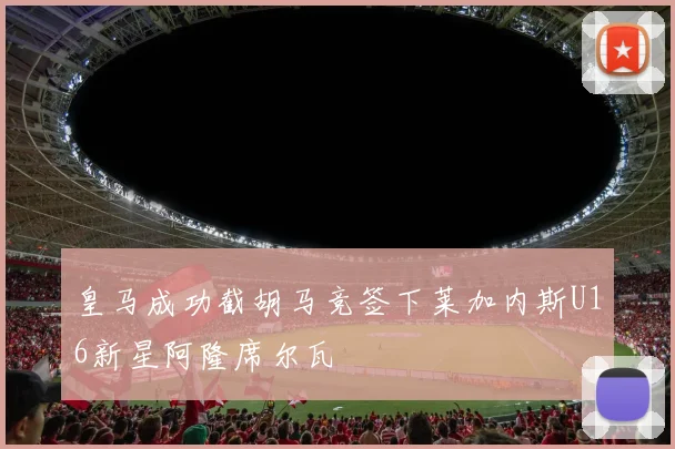皇马成功截胡马竞签下莱加内斯U16新星阿隆席尔瓦