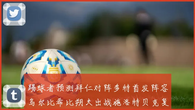 踢球者预测拜仁对阵多特首发阵容乌尔比希比朔夫出战施洛特贝克复出