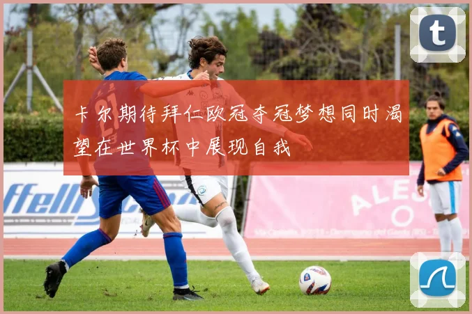 卡尔期待拜仁欧冠夺冠梦想同时渴望在世界杯中展现自我