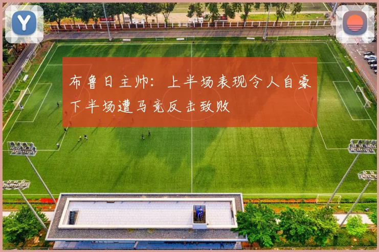布鲁日主帅：上半场表现令人自豪下半场遭马竞反击致败