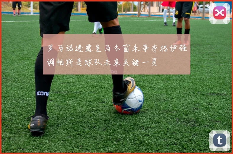 罗马诺透露皇马冬窗未争夺格伊强调帕斯是球队未来关键一员