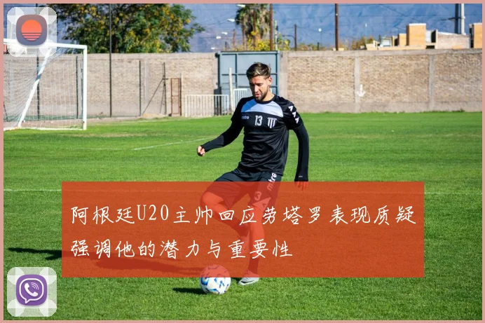 阿根廷U20主帅回应劳塔罗表现质疑强调他的潜力与重要性