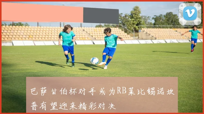 巴萨甘伯杯对手或为RB莱比锡诺坎普有望迎来精彩对决