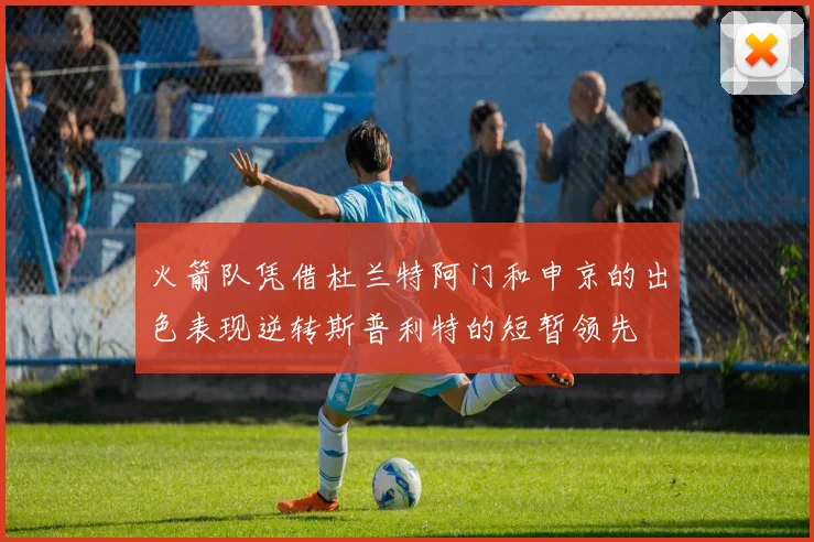 火箭队凭借杜兰特阿门和申京的出色表现逆转斯普利特的短暂领先