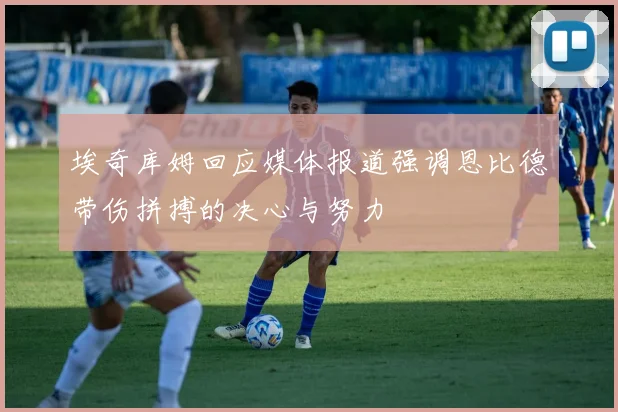 埃奇库姆回应媒体报道强调恩比德带伤拼搏的决心与努力