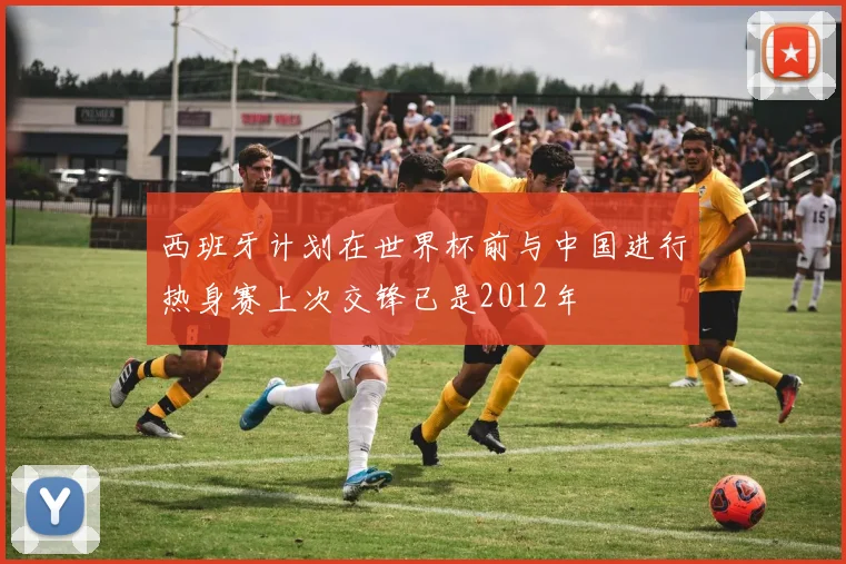 西班牙计划在世界杯前与中国进行热身赛上次交锋已是2012年