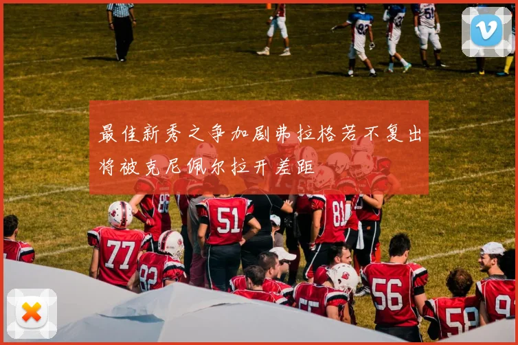 最佳新秀之争加剧弗拉格若不复出将被克尼佩尔拉开差距