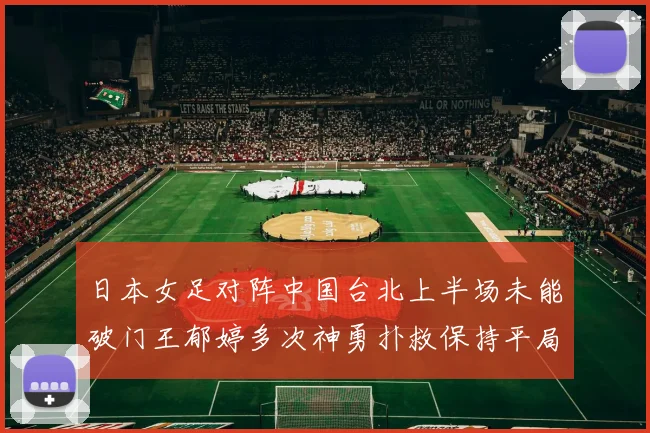 日本女足对阵中国台北上半场未能破门王郁婷多次神勇扑救保持平局